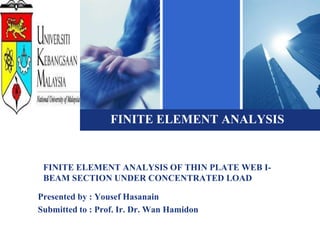 Logo
                   FINITE ELEMENT ANALYSIS


  FINITE ELEMENT ANALYSIS OF THIN PLATE WEB I-
  BEAM SECTION UNDER CONCENTRATED LOAD

 Presented by : Yousef Hasanain
 Submitted to : Prof. Ir. Dr. Wan Hamidon
 