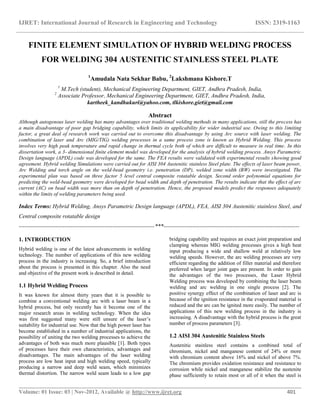 IJRET: International Journal of Research in Engineering and Technology ISSN: 2319-1163
__________________________________________________________________________________________
Volume: 01 Issue: 03 | Nov-2012, Available @ http://www.ijret.org 401
FINITE ELEMENT SIMULATION OF HYBRID WELDING PROCESS
FOR WELDING 304 AUSTENITIC STAINLESS STEEL PLATE
1
Amudala Nata Sekhar Babu, 2
Lakshmana Kishore.T
1
M.Tech (student), Mechanical Engineering Department, GIET, Andhra Pradesh, India,
2
Associate Professor, Mechanical Engineering Department, GIET, Andhra Pradesh, India,
kartheek_kandhukuri@yahoo.com, tlkishore.giet@gmail.com
Abstract
Although autogenous laser welding has many advantages over traditional welding methods in many applications, still the process has
a main disadvantage of poor gap bridging capability, which limits its applicability for wider industrial use. Owing to this limiting
factor, a great deal of research work was carried out to overcome this disadvantage by using Arc source with laser welding. The
combination of laser and Arc (MIG/TIG) welding processes in a same process zone is known as Hybrid Welding. This process
involves very high peak temperature and rapid change in thermal cycle both of which are difficult to measure in real time. In this
dissertation work, a 3- dimensional finite element model was developed for the analysis of hybrid welding process. Ansys Parametric
Design language (APDL) code was developed for the same. The FEA results were validated with experimental results showing good
agreement. Hybrid welding Simulations were carried out for AISI 304 Austenitic stainless Steel plate. The effects of laser beam power,
Arc Welding and torch angle on the weld-bead geometry i.e. penetration (DP), welded zone width (BW) were investigated. The
experimental plan was based on three factor 5 level central composite rotatable design. Second order polynomial equations for
predicting the weld-bead geometry were developed for bead width and depth of penetration. The results indicate that the effect of arc
current (AC) on bead width was more than on depth of penetration. Hence, the proposed models predict the responses adequately
within the limits of welding parameters being used.
Index Terms: Hybrid Welding, Ansys Parametric Design language (APDL), FEA, AISI 304 Austenitic stainless Steel, and
Central composite rotatable design
-----------------------------------------------------------------------***-----------------------------------------------------------------------
1. INTRODUCTION
Hybrid welding is one of the latest advancements in welding
technology. The number of applications of this new welding
process in the industry is increasing. So, a brief introduction
about the process is presented in this chapter. Also the need
and objective of the present work is described in detail.
1.1 Hybrid Welding Process
It was known for almost thirty years that it is possible to
combine a conventional welding arc with a laser beam in a
hybrid process, but only recently has it become one of the
major research areas in welding technology. When the idea
was first suggested many were still unsure of the laser‟s
suitability for industrial use. Now that the high power laser has
become established in a number of industrial applications, the
possibility of uniting the two welding processes to achieve the
advantages of both was much more plausible [1]. Both types
of processes have their own characteristics, advantages and
disadvantages. The main advantages of the laser welding
process are low heat input and high welding speed, typically
producing a narrow and deep weld seam, which minimizes
thermal distortion. The narrow weld seam leads to a low gap
bridging capability and requires an exact joint preparation and
clamping whereas MIG welding processes gives a high heat
input producing a wide and shallow weld at relatively low
welding speeds. However, the arc welding processes are very
efficient regarding the addition of filler material and therefore
preferred when larger joint gaps are present. In order to gain
the advantages of the two processes, the Laser Hybrid
Welding process was developed by combining the laser beam
welding and arc welding in one single process [2]. The
positive synergy effect of the combination of laser and arc is
because of the ignition resistance in the evaporated material is
reduced and the arc can be ignited more easily. The number of
applications of this new welding process in the industry is
increasing. A disadvantage with the hybrid process is the great
number of process parameters [3].
1.2 AISI 304 Austenitic Stainless Steels
Austenitic stainless steel contains a combined total of
chromium, nickel and manganese content of 24% or more
with chromium content above 16% and nickel of above 7%.
The chromium provides oxidation resistance and resistance to
corrosion while nickel and manganese stabilize the austenite
phase sufficiently to retain most or all of it when the steel is
 