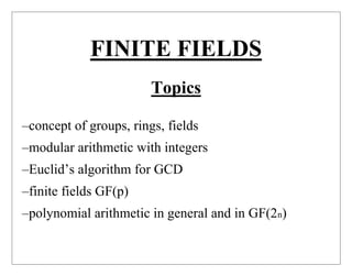 FINITE FIELDS
Topics
–concept of groups, rings, fields
–modular arithmetic with integers
–Euclid’s algorithm for GCD
–finite fields GF(p)
–polynomial arithmetic in general and in GF(2n)
 
