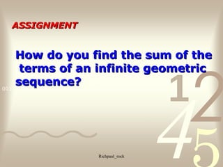 4210011 0010 1010 1101 0001 0100 1011
Richpaul_rock
How do you find the sum of theHow do you find the sum of the
terms of an infinite geometricterms of an infinite geometric
sequence?sequence?
ASSIGNMENTASSIGNMENT
 