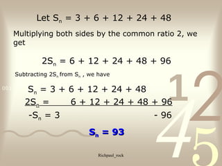 4210011 0010 1010 1101 0001 0100 1011
Richpaul_rock
Let Sn = 3 + 6 + 12 + 24 + 48
Multiplying both sides by the common ratio 2, we
get
2Sn = 6 + 12 + 24 + 48 + 96
Subtracting 2Sn from Sn , we have
Sn = 3 + 6 + 12 + 24 + 48
2Sn = 6 + 12 + 24 + 48 + 96
-Sn = 3 - 96
SSnn = 93= 93
 