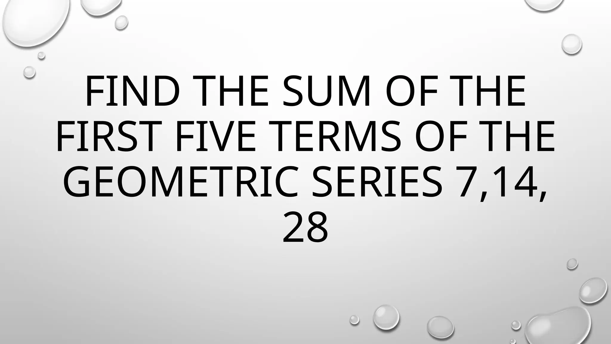 FIND THE SUM OF THE
FIRST FIVE TERMS OF THE
GEOMETRIC SERIES 7,14,
28
 