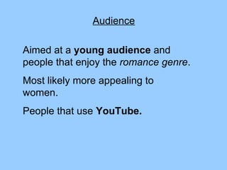 Audience Aimed at a  young audience  and people that enjoy the  romance genre . Most likely more appealing to women. People that use  YouTube. 