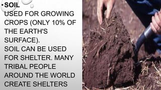 • SOIL
USED FOR GROWING
CROPS (ONLY 10% OF
THE EARTH'S
SURFACE).
SOIL CAN BE USED
FOR SHELTER. MANY
TRIBAL PEOPLE
AROUND THE WORLD
CREATE SHELTERS

 
