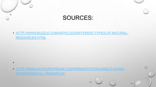 SOURCES:
• HTTP://WWW.BUZZLE.COM/ARTICLES/DIFFERENT-TYPES-OF-NATURALRESOURCES.HTML

•
• HTTP://WWW.AUTHORSTREAM.COM/PRESENTATION/JANELS-444465ENVIRONMENTAL-PRINCIPLES/

 