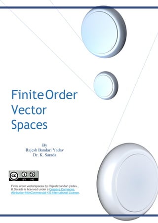 FiniteOrder
Vector
Spaces
By
Rajesh Bandari Yadav
Dr. K. Sarada
Finite order vectorspaces by Rajesh bandari yadav ,
K.Sarada is licensed under a Creative Commons
Attribution-NonCommercial 4.0 International License.
 