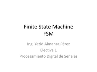 Finite State Machine
           FSM
    Ing. Yezid Almanza Pérez
            Electiva 1
Procesamiento Digital de Señales
 