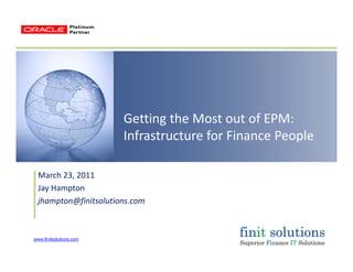 Getting the Most out of EPM:Getting the Most out of EPM:  
Infrastructure for Finance People
March 23, 2011
Jay HamptonJay Hampton
jhampton@finitsolutions.com
www.finitsolutions.com
 