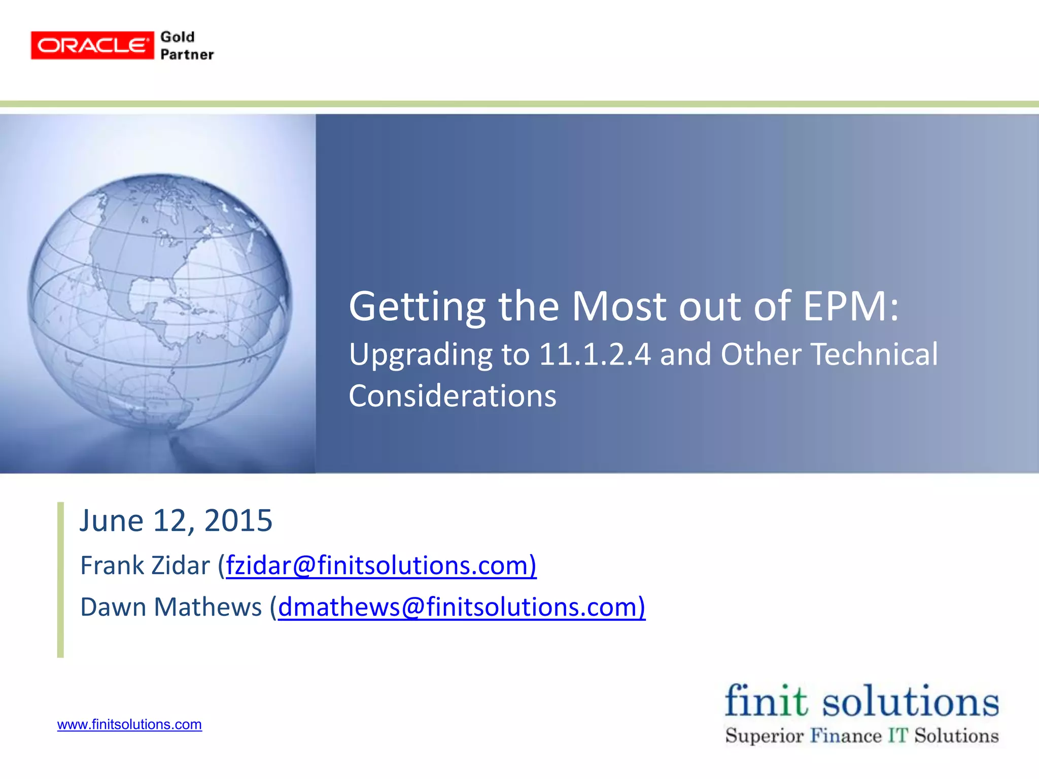 www.finitsolutions.com
Getting the Most out of EPM:
Upgrading to 11.1.2.4 and Other Technical
Considerations
June 12, 2015
Frank Zidar (fzidar@finitsolutions.com)
Dawn Mathews (dmathews@finitsolutions.com)
 
