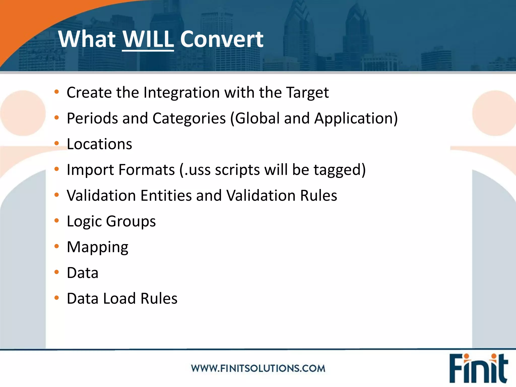 • Create the Integration with the Target
• Periods and Categories (Global and Application)
• Locations
• Import Formats (.uss scripts will be tagged)
• Validation Entities and Validation Rules
• Logic Groups
• Mapping
• Data
• Data Load Rules
What WILL Convert
 