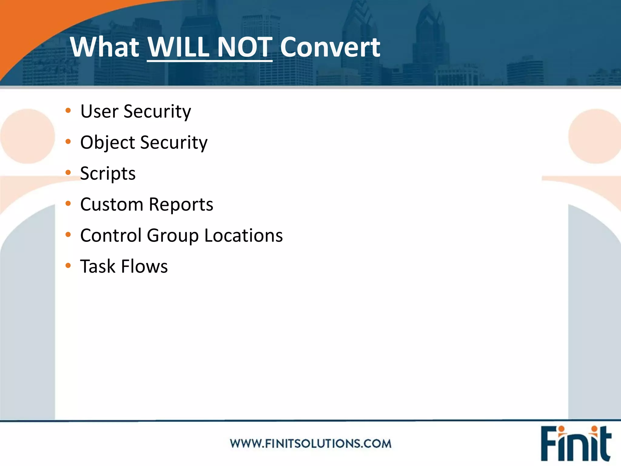• User Security
• Object Security
• Scripts
• Custom Reports
• Control Group Locations
• Task Flows
What WILL NOT Convert
 