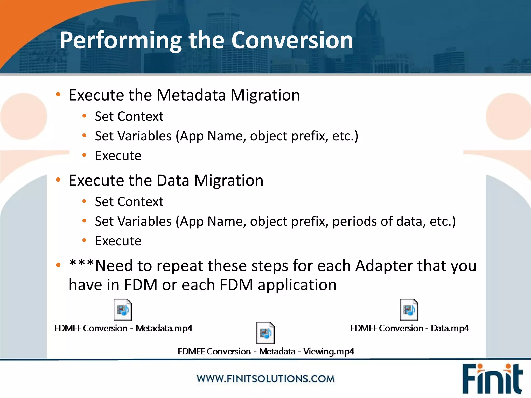 • Execute the Metadata Migration
• Set Context
• Set Variables (App Name, object prefix, etc.)
• Execute
• Execute the Data Migration
• Set Context
• Set Variables (App Name, object prefix, periods of data, etc.)
• Execute
• ***Need to repeat these steps for each Adapter that you
have in FDM or each FDM application
Performing the Conversion
 