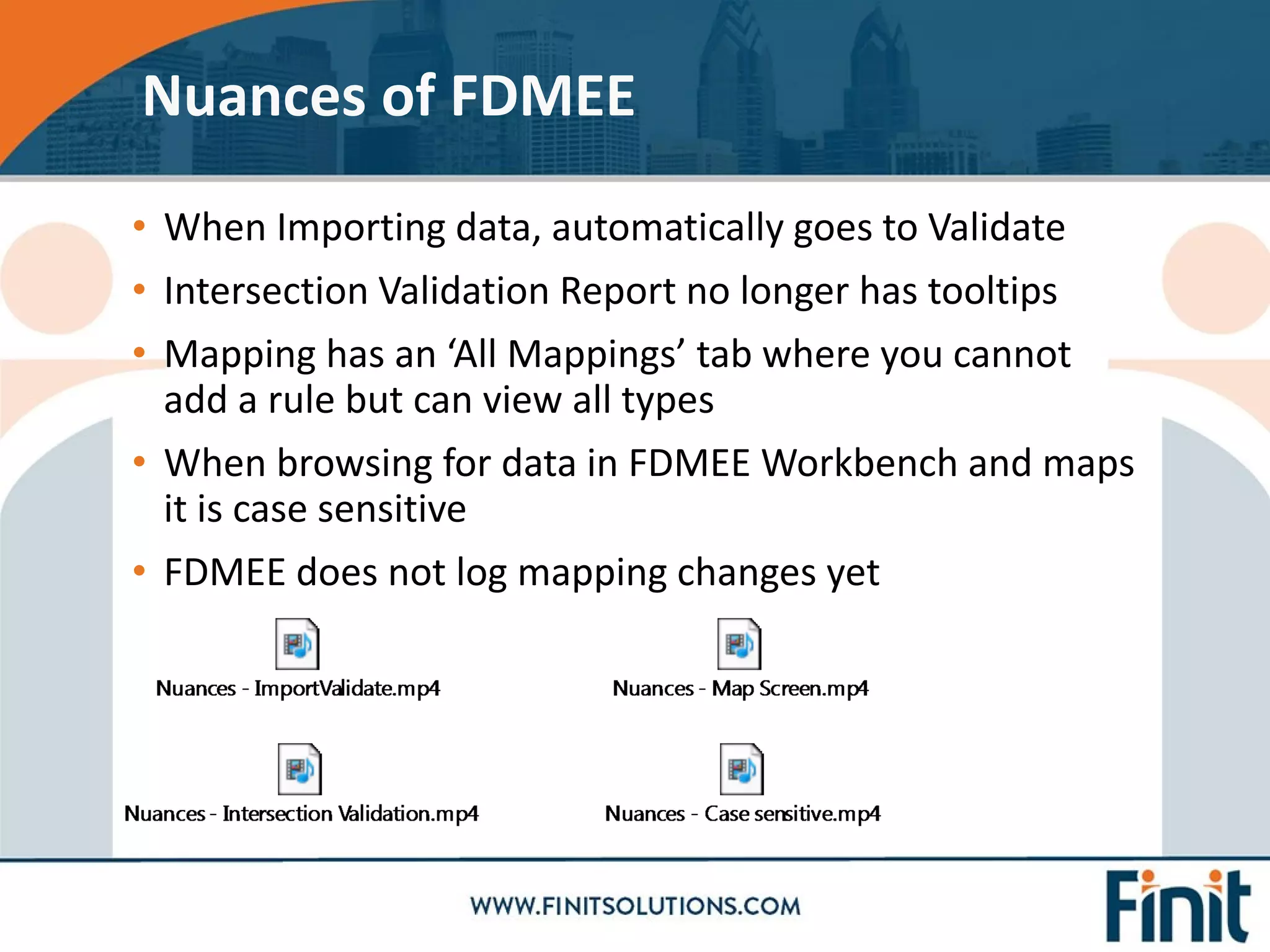 • When Importing data, automatically goes to Validate
• Intersection Validation Report no longer has tooltips
• Mapping has an ‘All Mappings’ tab where you cannot
add a rule but can view all types
• When browsing for data in FDMEE Workbench and maps
it is case sensitive
• FDMEE does not log mapping changes yet
Nuances of FDMEE
 