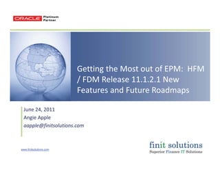 www.finitsolutions.com
Getting the Most out of EPM: HFM
/ FDM Release 11.1.2.1 New
Features and Future Roadmaps
June 24, 2011
Angie Apple
aapple@finitsolutions.com
 