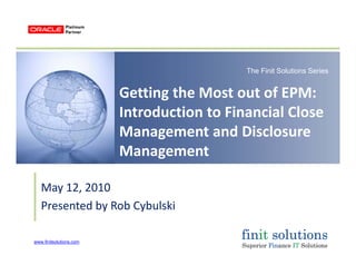 The Finit Solutions Series
Getting the Most out of EPM: 
Introduction to Financial Close 
Management and Disclosure 
ManagementManagement
May 12 2010May 12, 2010
Presented by Rob Cybulski
www.finitsolutions.com
 