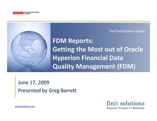 The Finit Solutions Series
FDM Reports:
Getting the Most out of Oracle 
Hyperion Financial Data 
Quality Management (FDM)Quality Management (FDM)
June 17 2009June 17, 2009
Presented by Greg Barrett
www.finitsolutions.com
 