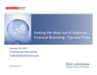 Getting the Most out of HyperionGetting the Most out of Hyperion
Financial Reporting: Tips and Tricks
January 19, 2011
Presented by: Rob CybulskiPresented by: Rob Cybulski
rcybulski@finitsolutions.com
www.finitsolutions.com
 
