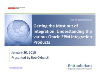 The Finit Solutions Series
Getting the Most out of 
Integration: Understanding the 
various Oracle EPM Integration 
ProductsProducts
January 20 2010January 20, 2010
Presented by Rob Cybulski
www.finitsolutions.com
 
