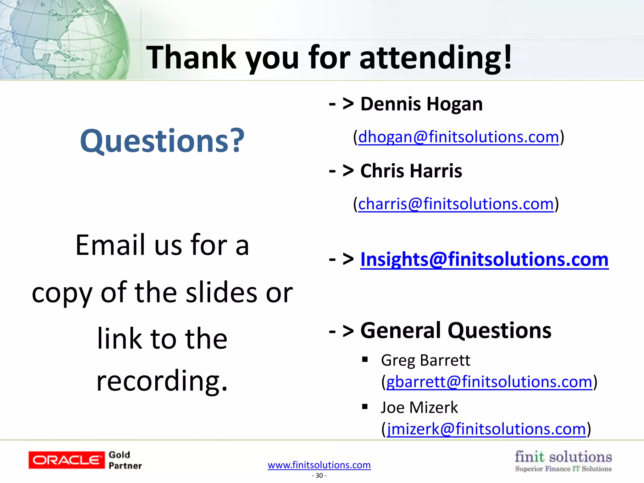 www.finitsolutions.com
- 30 -
Questions?
Email us for a
copy of the slides or
link to the
recording.
Thank you for attending!
- > Dennis Hogan
(dhogan@finitsolutions.com)
- > Chris Harris
(charris@finitsolutions.com)
- > Insights@finitsolutions.com
- > General Questions
 Greg Barrett
(gbarrett@finitsolutions.com)
 Joe Mizerk
(jmizerk@finitsolutions.com)
 