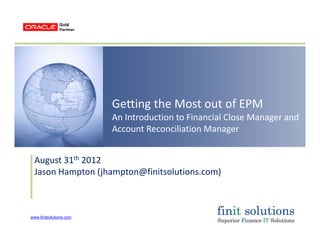 www.finitsolutions.com
Getting the Most out of EPM
An Introduction to Financial Close Manager and 
Account Reconciliation Manager
August 31th 2012
Jason Hampton (jhampton@finitsolutions.com)
 