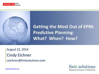 www.finitsolutions.com 
Getting the Most Out of EPM: 
Predictive Planning: 
What? When? How? 
August 22, 2014 
Cindy Eichner 
ceichner@finitsolutions.com 
 