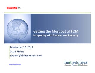 Getting the Most out of FDM:Getting the Most out of FDM:
Integrating with Essbase and Planning
November 16, 2012
Scott Peters
speters@finitsolutions.com
www.finitsolutions.com
 