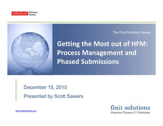 The Finit Solutions Series
Getting the Most out of HFM: 
Process Management and ocess a age e t a d
Phased Submissions
December 15 2010December 15, 2010
Presented by Scott Sawers
www.finitsolutions.comwww.finitsolutions.com
 