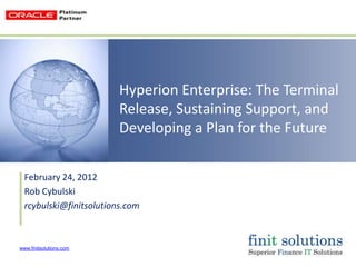 Hyperion Enterprise: The Terminal
                         Release, Sustaining Support, and
                         Developing a Plan for the Future


  February 24, 2012
  Rob Cybulski
  rcybulski@finitsolutions.com



www.finitsolutions.com
 