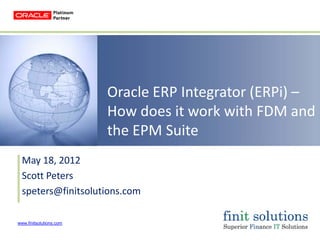 www.finitsolutions.com
Oracle ERP Integrator (ERPi) –
How does it work with FDM and
the EPM Suite
May 18, 2012
Scott Peters
speters@finitsolutions.com
 