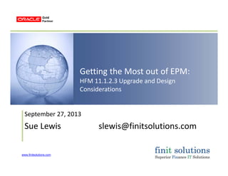 www.finitsolutions.com
Getting the Most out of EPM:
HFM 11.1.2.3 Upgrade and Design 
Considerations
September 27, 2013
Sue Lewis                  slewis@finitsolutions.com
 