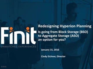 Redesigning Hyperion Planning
Is going from Block Storage (BSO)
to Aggregate Storage (ASO)
an option for you?
January 15, 2016
Cindy Eichner, Director
©2016
 
