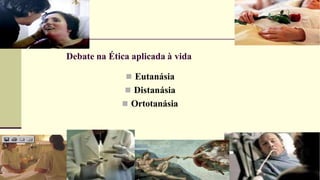 Debate na Ética aplicada à vida
 Eutanásia
 Distanásia
 Ortotanásia
 