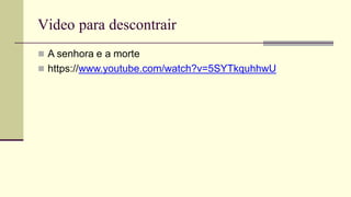 Video para descontrair
 A senhora e a morte
 https://www.youtube.com/watch?v=5SYTkquhhwU
 
