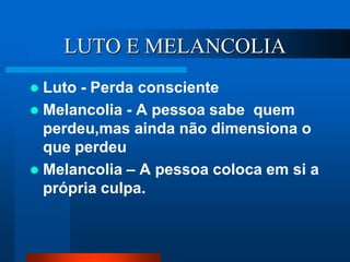 LUTO E MELANCOLIA
 Luto - Perda consciente
 Melancolia - A pessoa sabe quem
perdeu,mas ainda não dimensiona o
que perdeu
 Melancolia – A pessoa coloca em si a
própria culpa.
 