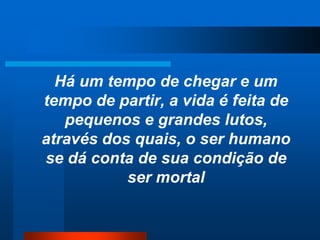 Há um tempo de chegar e um
tempo de partir, a vida é feita de
pequenos e grandes lutos,
através dos quais, o ser humano
se dá conta de sua condição de
ser mortal
 