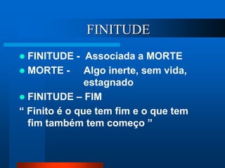 FINITUDE
 FINITUDE - Associada a MORTE
 MORTE - Algo inerte, sem vida,
estagnado
 FINITUDE – FIM
“ Finito é o que tem fim e o que tem
fim também tem começo ”
 