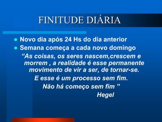 FINITUDE DIÁRIA
 Novo dia após 24 Hs do dia anterior
 Semana começa a cada novo domingo
“As coisas, os seres nascem,crescem e
morrem , a realidade é esse permanente
movimento de vir a ser, de tornar-se.
E esse é um processo sem fim.
Não há começo sem fim ”
Hegel
 