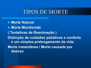 TIPOS DE MORTE
 Morte Natural
 Morte Monitorada
( Tentativas de Reanimação )
Distinção de cuidados paliativos e conforto
e um simples prolongamento da vida.
Morte instantânea / Morte causada por
doença
 