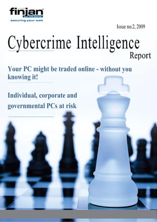Issue no.2, 2009


Cybercrime Intelligence
                                                                       Report
                                                                       Report
Your PC might be traded online - without you
knowing it!

Individual, corporate and
governmental PCs at risk




              Finjan Malicious Code Research Center - CYBERCRIME INTELLIGENCE REPORT
 