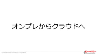 Copyright © 2017 Knowledge Communication Co.,Ltd.All Rights Reserved.
オンプレからクラウドへ
 