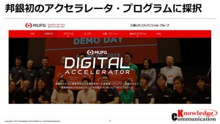 5Copyright © 2017 Knowledge Communication Co.,Ltd.All Rights Reserved.
邦銀初のアクセラレータ・プログラムに採択
 