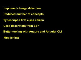 Improved change detection
Reduced number of concepts
Typescript a first class citizen
Uses decorators from ES7
Better tooling with Augury and Angular CLI
Mobile first
 