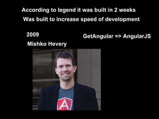 According to legend it was built in 2 weeks
2009
Mishko Hevery
Was built to increase speed of development
GetAngular => AngularJS
 