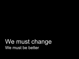 We must change
We must be better
 