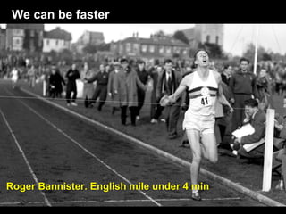 We can be faster
Roger Bannister. English mile under 4 min
 