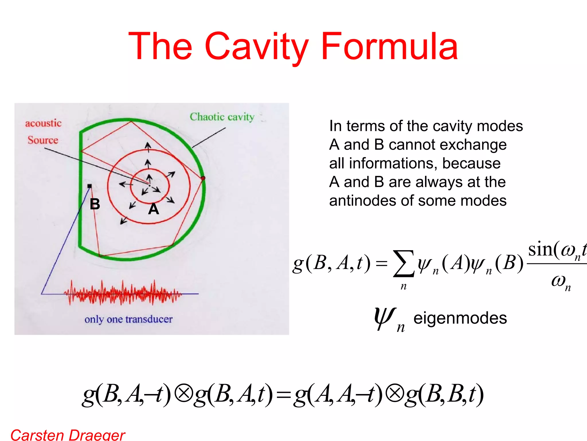 The Cavity Formula

B

A

In terms of the cavity modes
A and B cannot exchange
all informations, because
A and B are always at the
antinodes of some modes

g ( B, A, t ) = ∑ψ n ( A)ψ n ( B )
n

ψ n eigenmodes
g(B, A,−t) ⊗g(B, A,t) = g(A, A,−t) ⊗g(B, B,t)
Carsten Draeger

sin(ωn t )

ωn

 