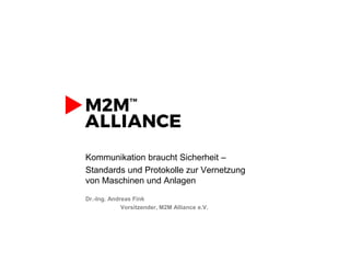 Kommunikation braucht Sicherheit –
Standards und Protokolle zur Vernetzung
von Maschinen und Anlagen
Dr.-Ing. Andreas Fink
Vorsitzender, M2M Alliance e.V.
 