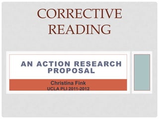 CORRECTIVE
   READING

AN ACTION RESEARCH
     PROPOSAL
     Christina Fink
    UCLA PLI 2011-2012
 