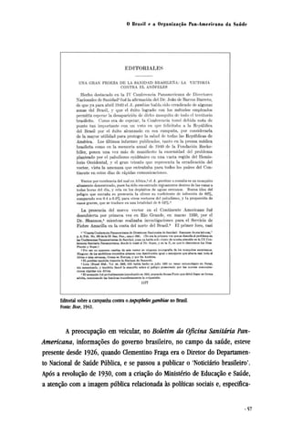 A preocupação em veicular, no Boletim da Oficina Sanitária Pan-
Americana, informações do governo brasileiro, no campo da saúde, esteve
presente desde 1926, quando Clementino Fraga era o Diretor do Departamen-
to Nacional de Saúde Pública, e se passou a publicar o 'Noticiário brasileiro'.
Após a revolução de 1930, com a criação do Ministério de Educação e Saúde,
a atenção com a imagem pública relacionada às políticas sociais e, especifica¬
 