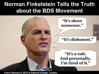 Norman Finkelstein Tells the Truth about the BDS Movement “ It’s sheer nonsense.” “ It’s dishonest.” “ It’s a cult. And personally, I’m tired of it.” From February 9, 2012 at Imperial College, London. 